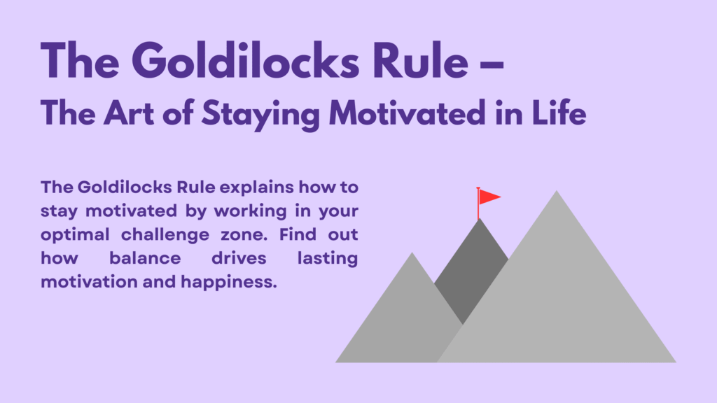 The Goldilocks Rule explains how to stay motivated by working in your optimal challenge zone. Find out how balance drives lasting motivation and happiness.